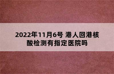 2022年11月6号 港人回港核酸检测有指定医院吗